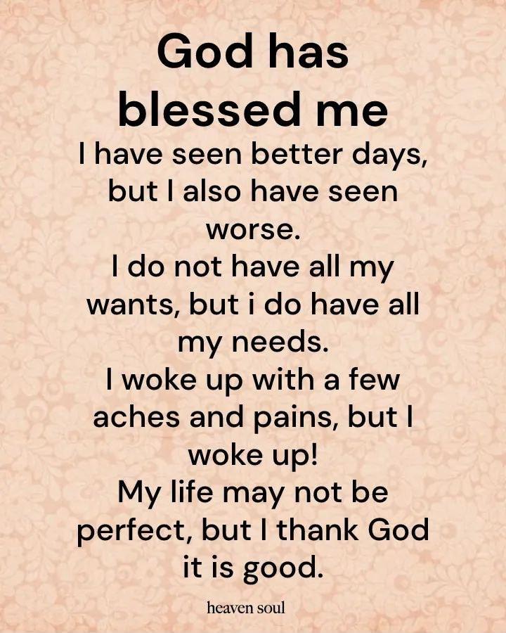 God has blessed me have seen better days but also have seen worse do not have all my wants but i do have all my needs woke up with a few aches and pains but woke up My life may not be perfect but thank God it is good heaven soul