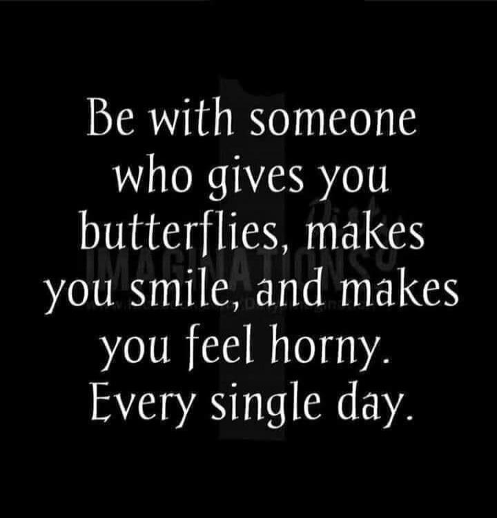 Be with someone who gives you butterflies, makes you smile, and makes you feel horny. Every single day.