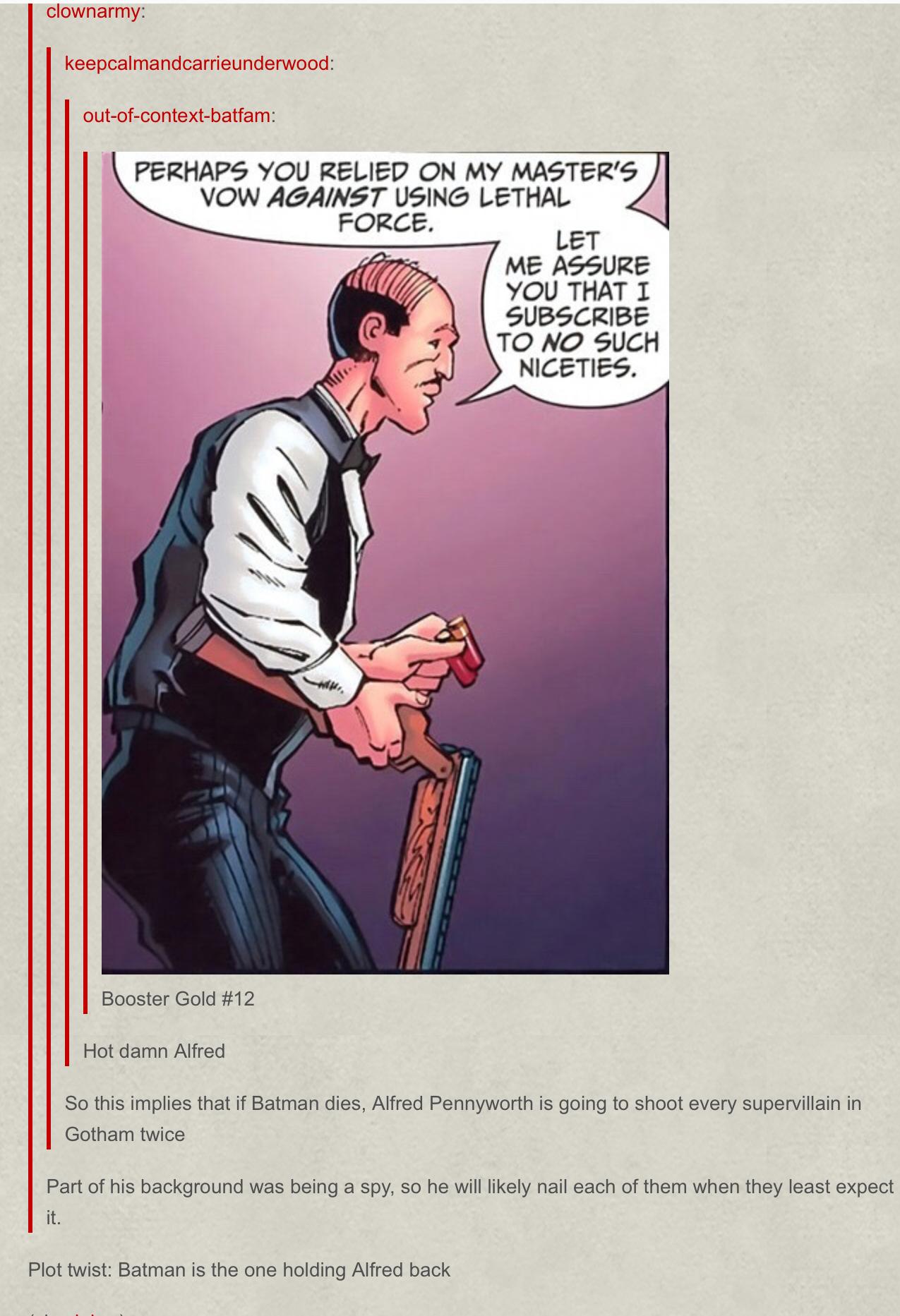 jEoumary kospeaimandcarfiounderwood outof conext batta PERHAPS YOU RELIED ON MY MASTERS VOW AGAINST USING LETHAL LeT ME ASSURE YOU THAT 1 SUBSCRIBE TO NO SUCH NICETIES Booster Gold 12 Hotdarn Afred Satisimpliesthat f Baman des Alrd Pannyworth s going to shootevery superlan n Gotnam twics Partof his background was being a sy 50 ha wilely nail ach ofthem when they east expoct Plot wist Batman s ths 