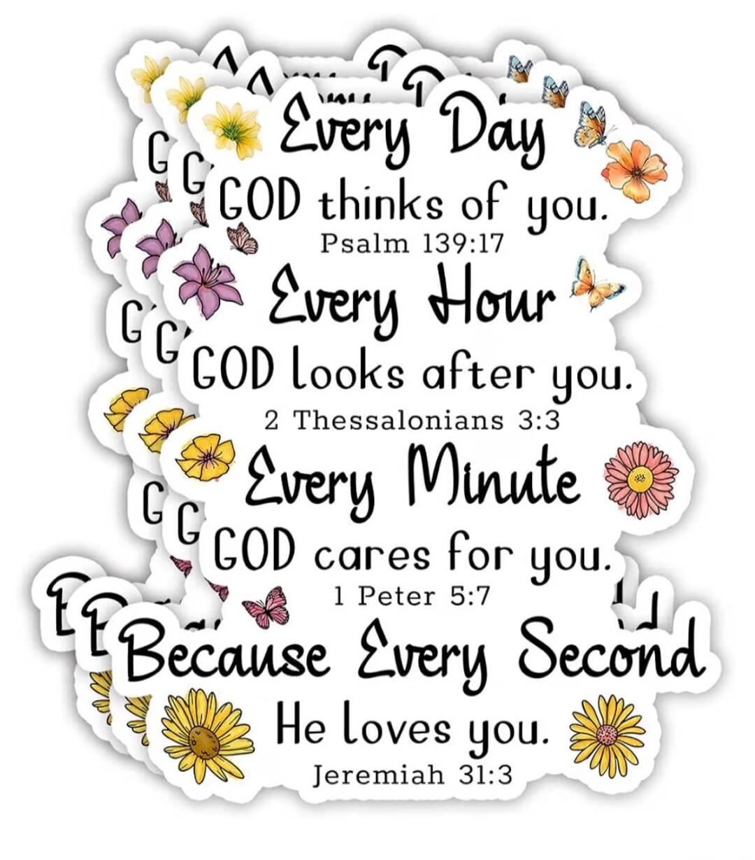 Every Day GOD thinks of you. Psalm 139:17 Every Hour GOD looks after you. 2 Thessalonians 3:3 Every Minute GOD cares for you. 1 Peter 5:7 Because Every Second He Loves you. Jeremiah 31:3