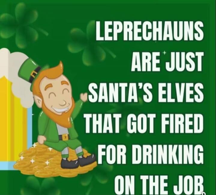 LEPRECHAUNS ARE JUST SANTA'S ELVES THAT GOT FIRED FOR DRINKING ON THE JOB.