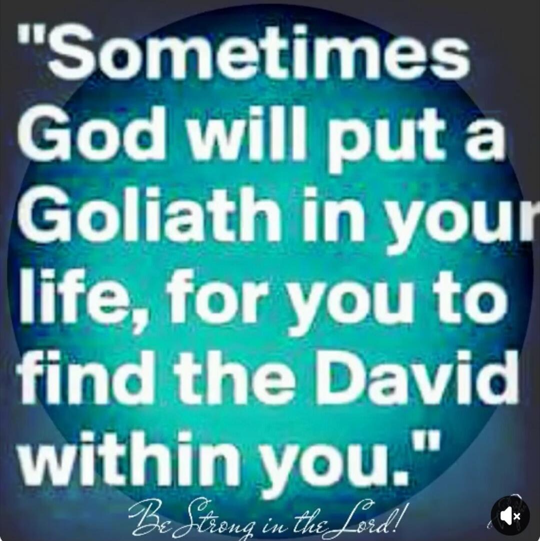 Sometimes God will put a Goliath in your life, for you to find the David within you. Be Strong in the Lord!
