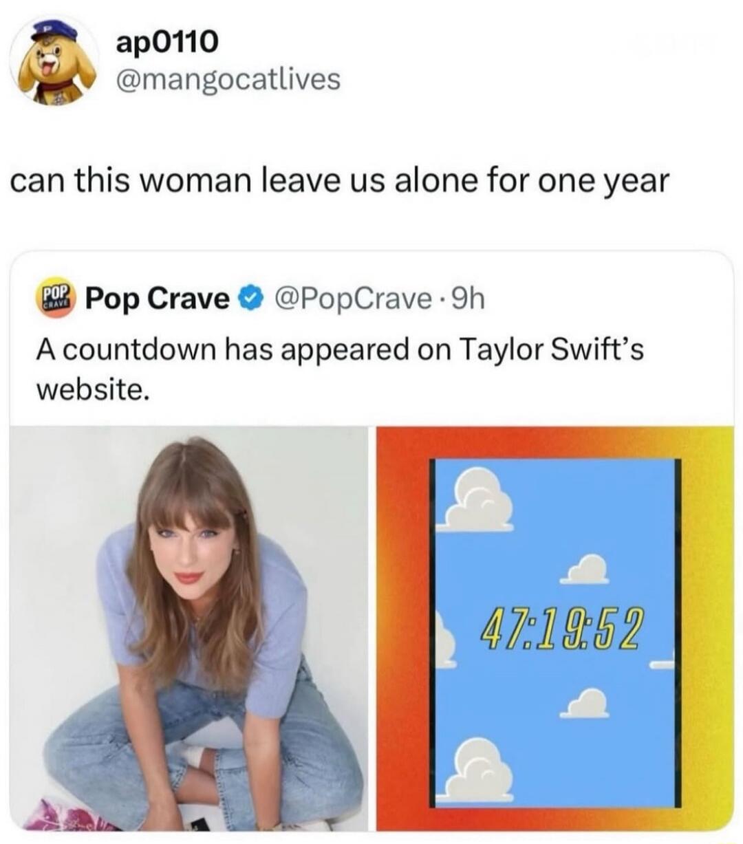 ap0110 @mangocatlives can this woman leave us alone for one year POP CRAVE Pop Crave @PopCrave · 9h A countdown has appeared on Taylor Swift's website. 47:19:52
