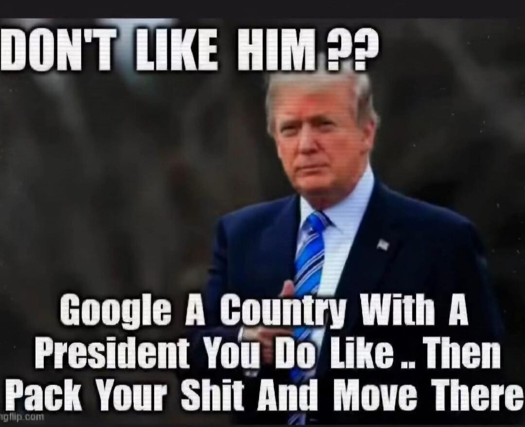 DON'T LIKE HIM?? Google A Country With A President You Do Like .. Then Pack Your Shit And Move There