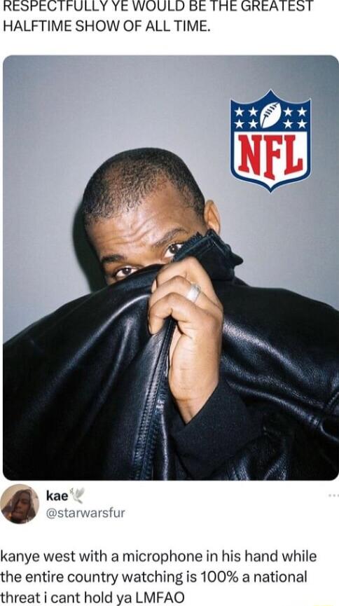 RESPECTFULLY YE WOULD BE THE GREATEST HALFTIME SHOW OF ALL TIME kanye west with a microphone in his hand while the entire country watching is 100 a national threat i cant hold ya LMFAO