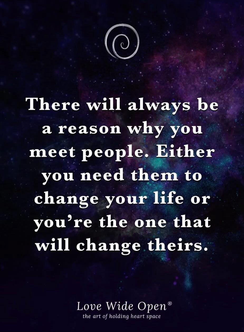 There will always be a reason why you meet people. Either you need them to change your life or you're the one that will change theirs. Love Wide Open® the art of holding heart space