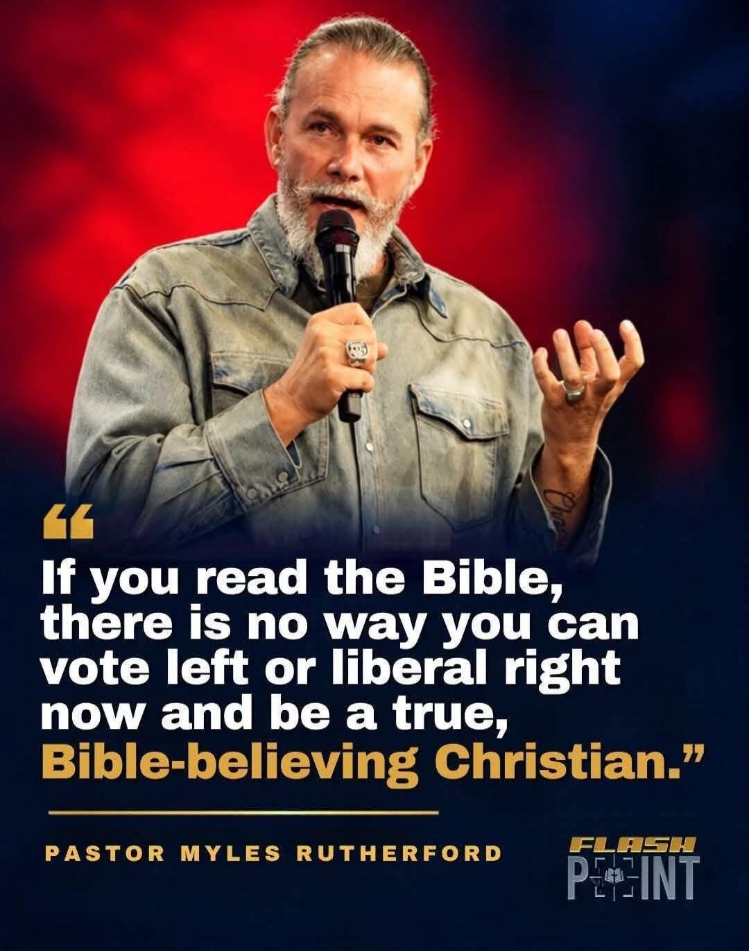 If you read the Bible, there is no way you can vote left or liberal right now and be a true, Bible-believing Christian. PASTOR MYLES RUTHERFORD FLASH POINT