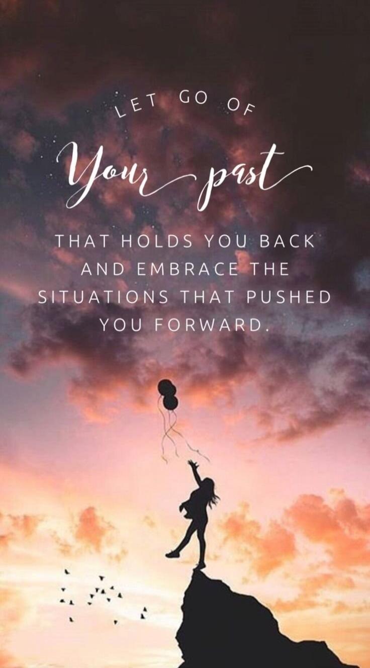 LET GO OF Your past THAT HOLDS YOU BACK AND EMBRACE THE SITUATIONS THAT PUSHED YOU FORWARD.