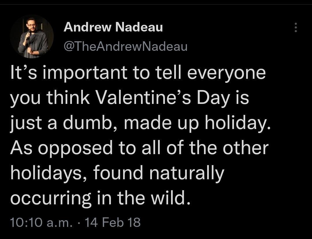 Andrew Nadeau i CHGENETENELEET Its important to tell everyone you think Valentines Day is JEE Ne V00 oMy FoTe SN TTo M Tol e VYA As opposed to all of the other holidays found naturally occurring in the wild 1010 am 14 Feb 18