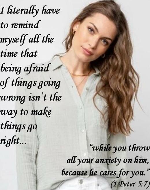 I literally have to remind myself all the time that being afraid of things going wrong isn't the way to make things go right...  while you throw all your anxiety on him, because he cares for you. (1 Peter 5:7)
