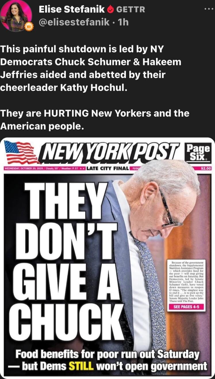 This painful shutdown is led by NY Democrats Chuck Schumer & Hakeem Jeffries aided and abetted by their cheerleader Kathy Hochul. They are HURTING New Yorkers and the American people. 

[New York Post front page] THEY DON’T GIVE A CHUCK 
Food benefits for poor run out Saturday but Dems STILL won’t open government.