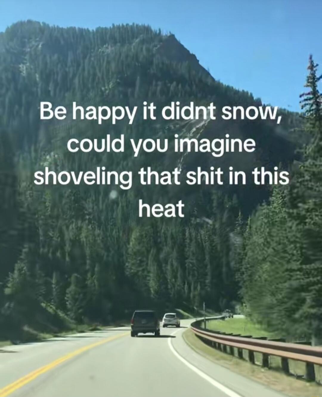 Be happy it didnt snow, could you imagine shoveling that shit in this heat