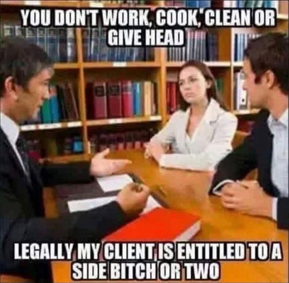 YOU DON'T WORK, COOK, CLEAN OR GIVE HEAD LEGALLY MY CLIENT IS ENTITLED TO A SIDE BITCH OR TWO