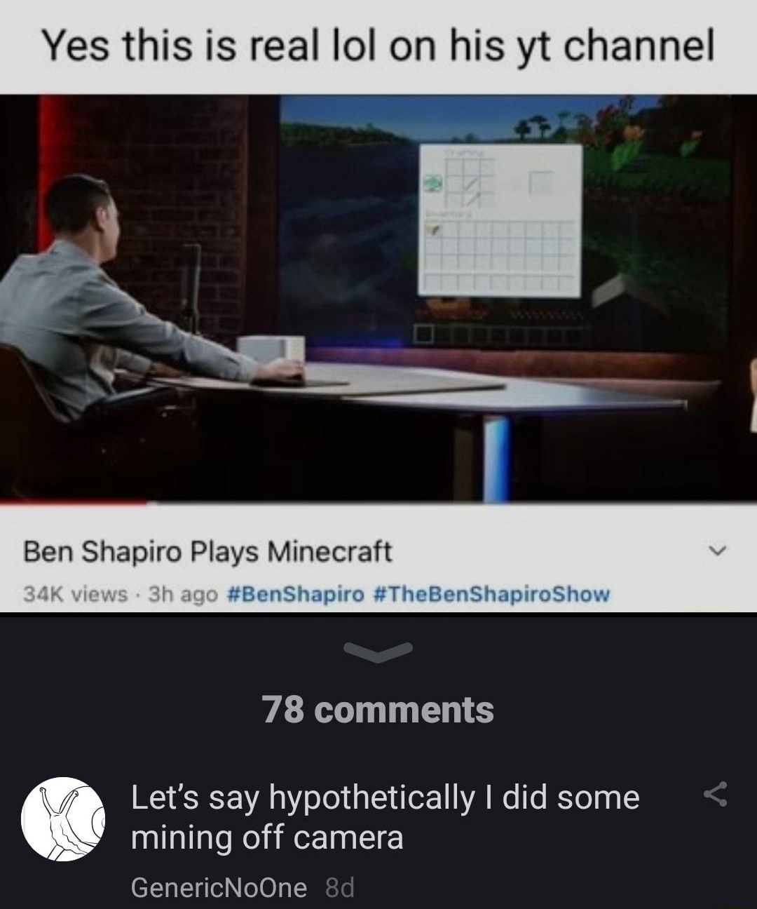 IR ET subscribe real lol s yt channel Ben Shapiro Plays Minecraft BenShapiro TheBenShapiroShow 78 comments Lets say hypothetically did some mining off camera GenericNoOne