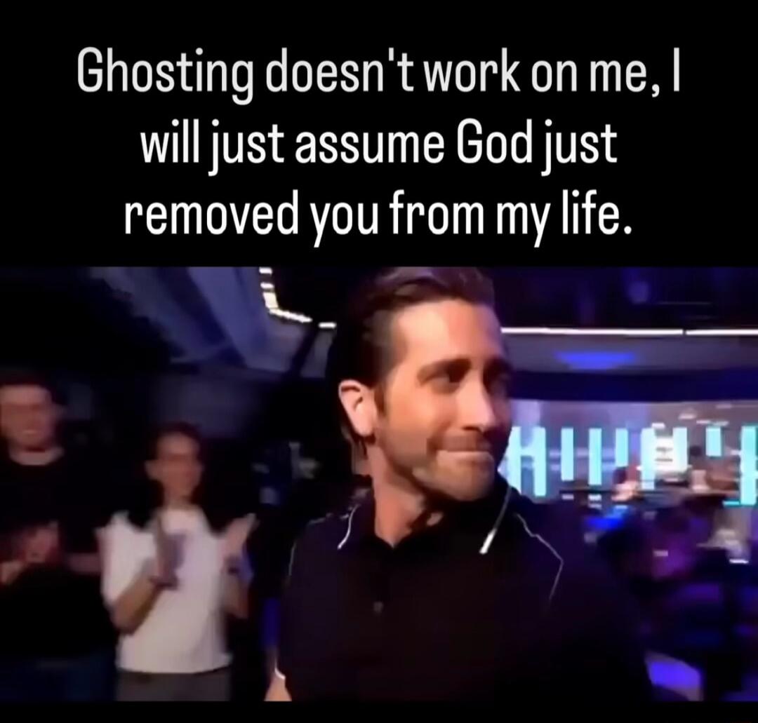Ghosting doesn't work on me, I will just assume God just removed you from my life.