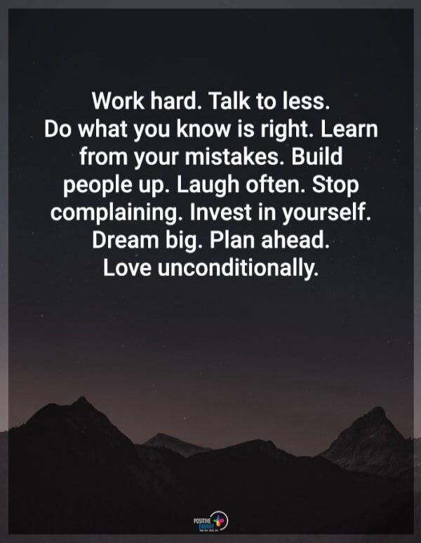 Work hard. Talk to less. Do what you know is right. Learn from your mistakes. Build people up. Laugh often. Stop complaining. Invest in yourself. Dream big. Plan ahead. Love unconditionally.