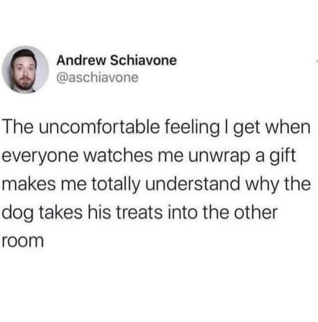 Andrew Schiavone aschiavone The uncomfortable feeling get when everyone watches me unwrap a gift makes me totally understand why the dog takes his treats into the other room