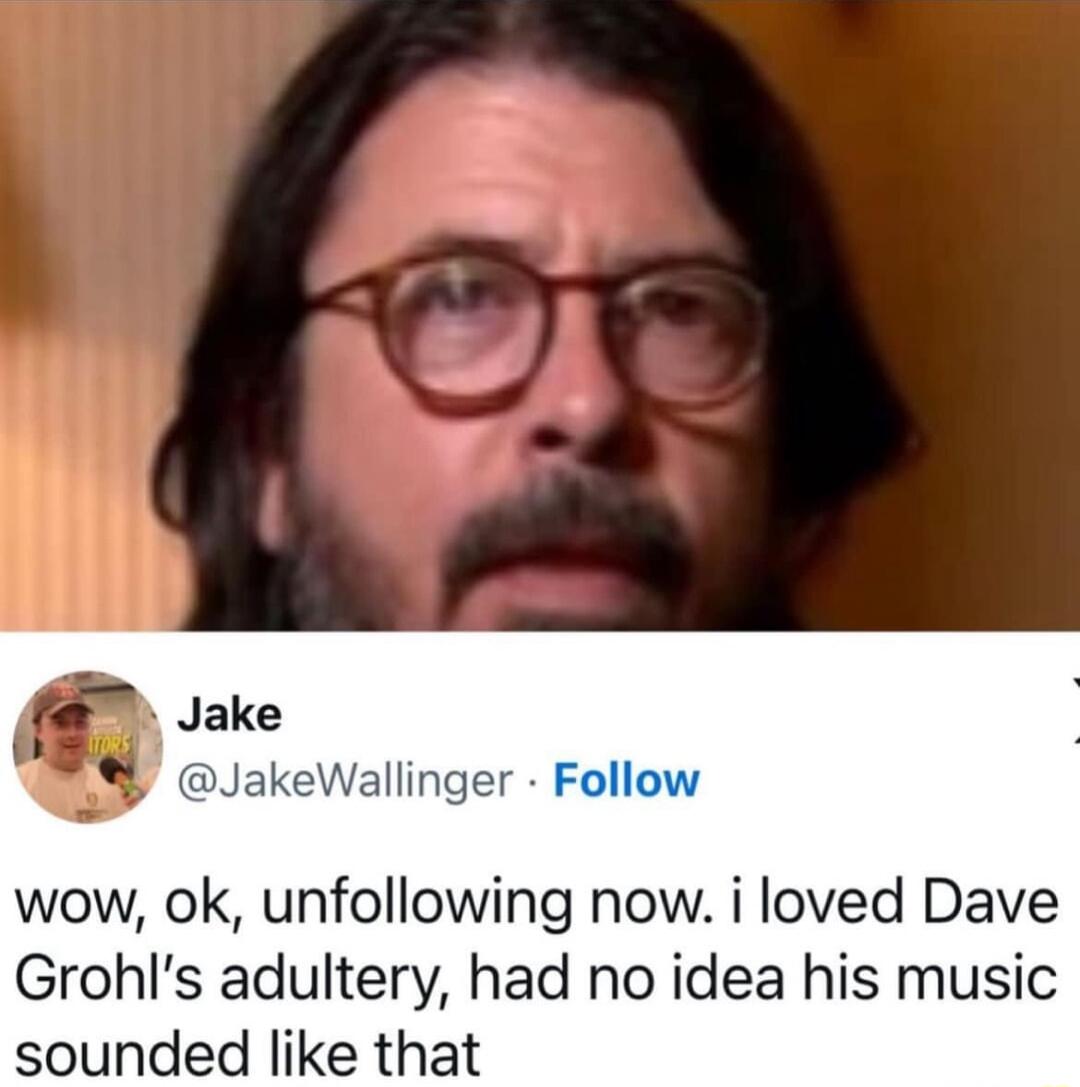 o allinger wow ok unfollowing now i loved Dave Grohls adultery had no idea his music sounded like that