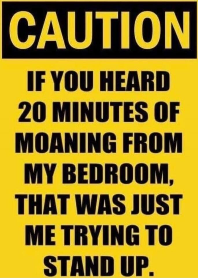 CAUTION IF YOU HEARD 20 MINUTES OF MOANING FROM MY BEDROOM, THAT WAS JUST ME TRYING TO STAND UP.