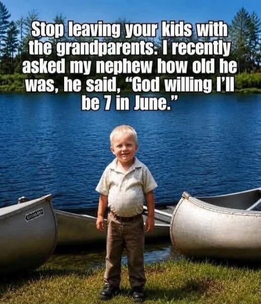 Stop leaving your kids with the grandparents. I recently asked my nephew how old he was, he said, 