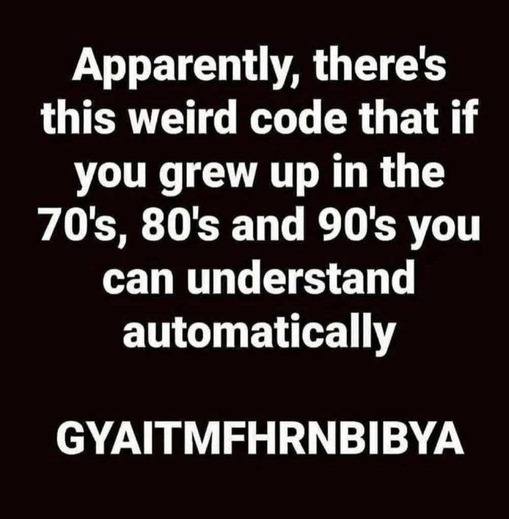 Apparently, there's this weird code that if you grew up in the 70's, 80's and 90's you can understand automatically GYAITMFHRNBIBYA