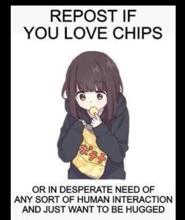 REPOST IF YOU LOVE CHIPS OR IN DESPERATE NEED OF ANY SORT OF HUMAN INTERACTION AND JUST WANT TO BE HUGGED