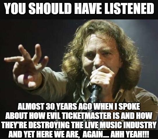 YOU SHOULD IIAUE lISTEIIEII f ALMOST 30 YEARS mlli 1 SIllIE ABOUT HOW EVIL TICKETMASTER IS AND HOW THEYRE DESTROYING THE LIVE MUSIC INDUSTRY AND YET HERE WE ARE AGAIN_ AHH YEAHI