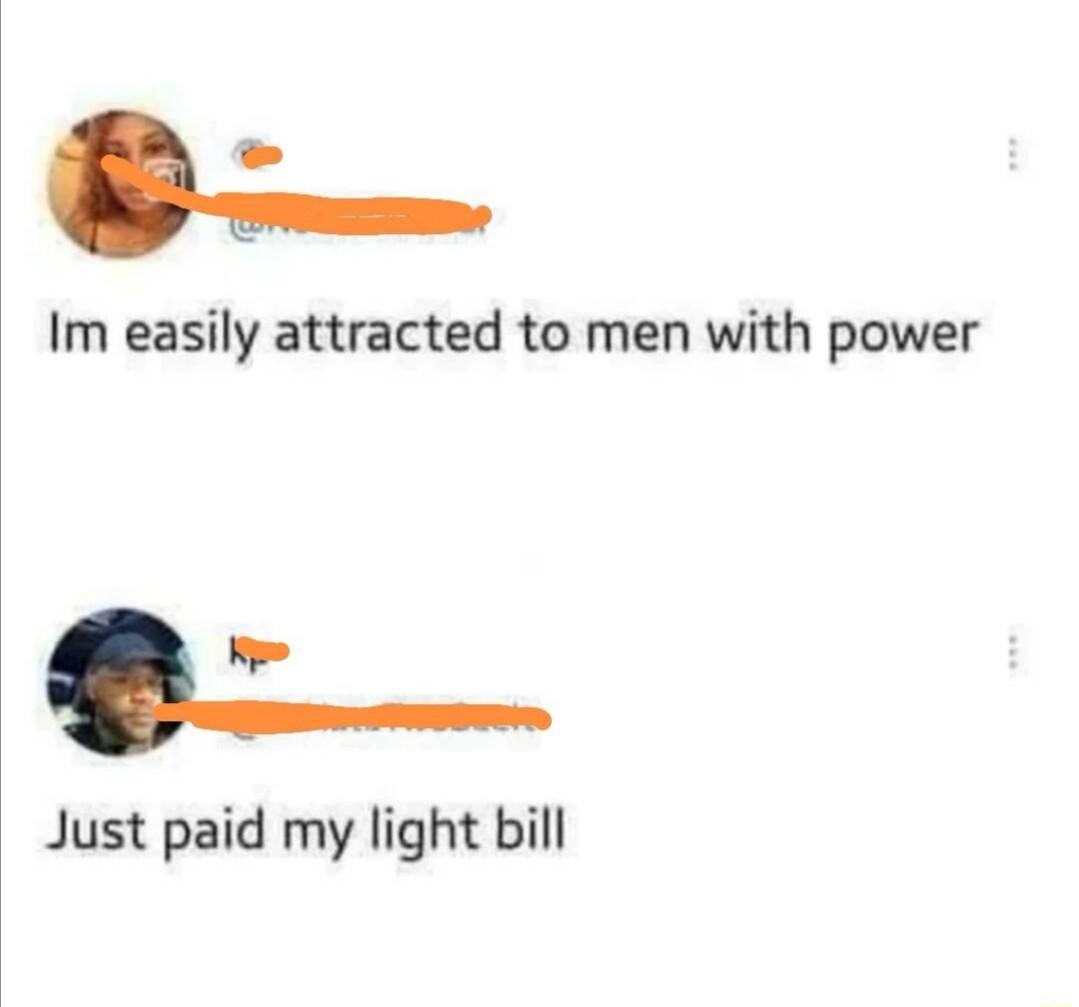 Im easily attracted to men with power O Just paid my light bill