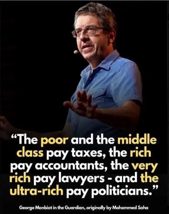 The poor and the middle class pay taxes, the rich pay accountants, the very rich pay lawyers - and the ultra-rich pay politicians. George Monbiot in the Guardian, originally by Mohammed Saha.