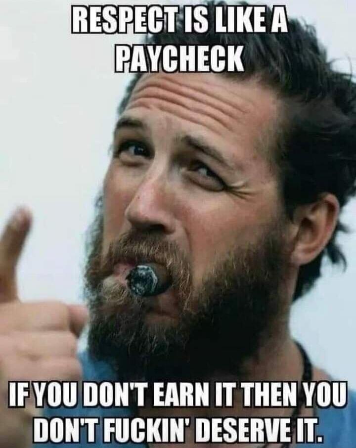 RESPECT IS LIKE A PAYCHECK IF YOU DON'T EARN IT THEN YOU DON'T FUCKIN' DESERVE IT.