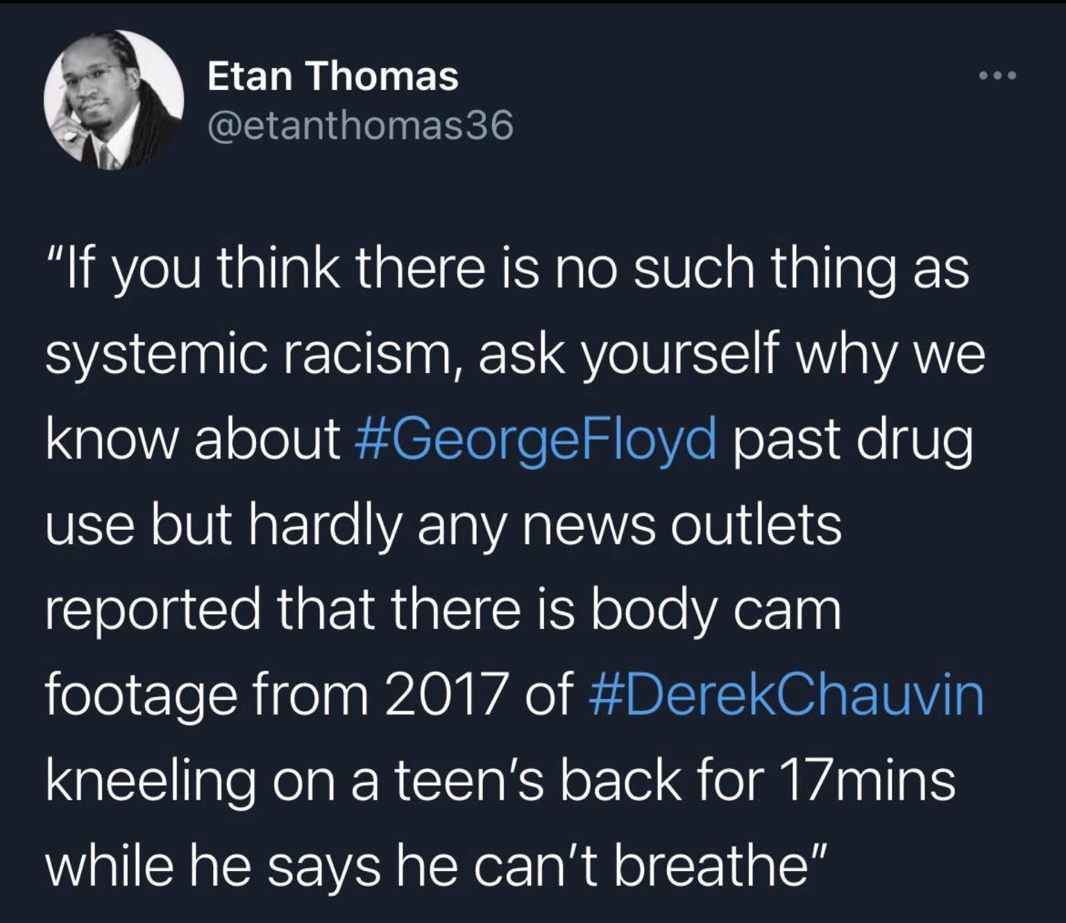 SERMLPINES QEE e InERes If you think there is no such thing as systemic racism ask yourself why we know about GeorgeFloyd past drug use but hardly any news outlets ElelelgCle RN alS N oelo VA 100 footage from 2017 of DerekChauvin kneeling on a teens back for 1mins while he says he cant breathe