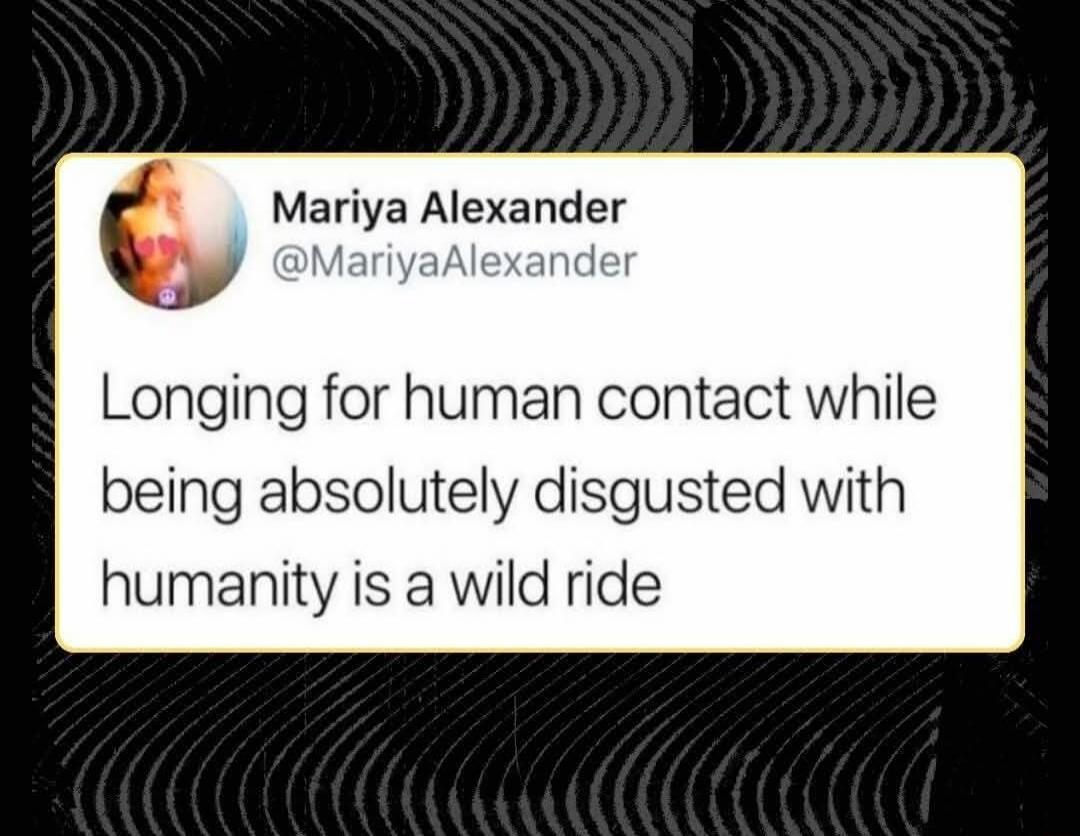 Mariya Alexander @MariyaAlexander Longing for human contact while being absolutely disgusted with humanity is a wild ride