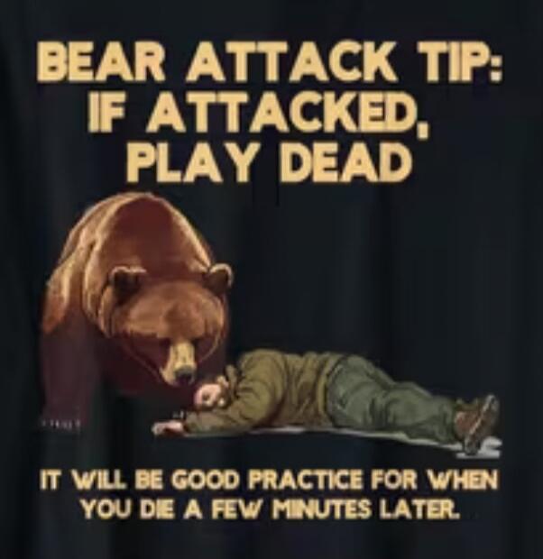 BEAR ATTACK TIP: IF ATTACKED, PLAY DEAD. IT WILL BE GOOD PRACTICE FOR WHEN YOU DIE A FEW MINUTES LATER.
