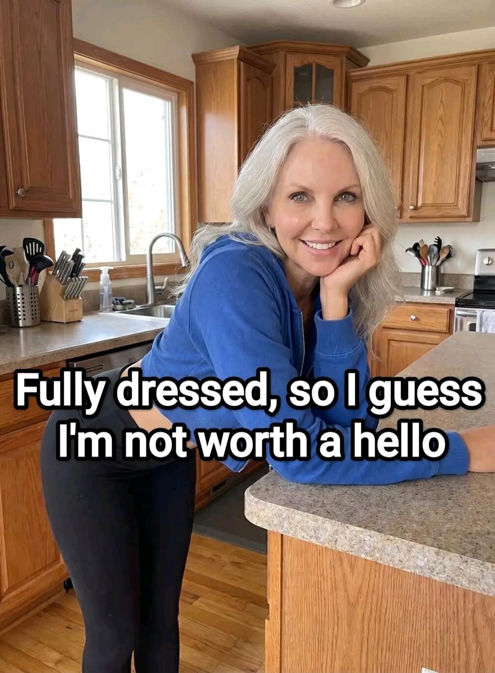 Fully dressed, so I guess I'm not worth a hello