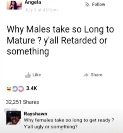B A Follow Why Males take so Long to Mature yall Retarded or something by Like Share DO 34 32251 Shares Rayshawn Why females take so long 1o get ready Yall ugly or something