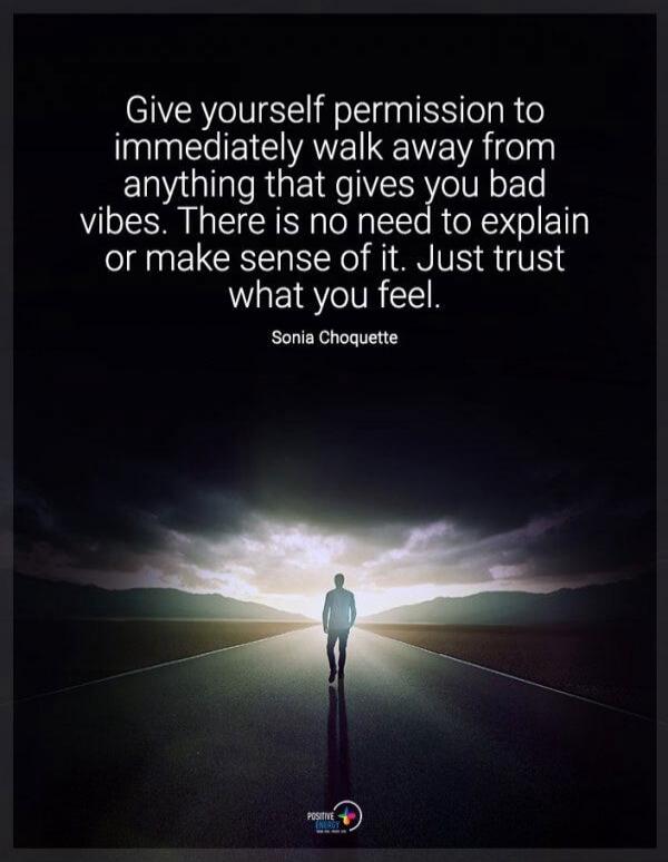 Give yourself permission to immediately walk away from anything that gives you bad vibes. There is no need to explain or make sense of it. Just trust what you feel. Sonia Choquette