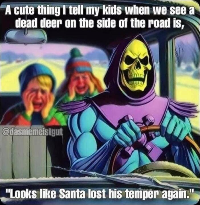 A cute thing I tell my kids when we see a dead deer on the side of the road is, 'Looks like Santa lost his temper again.'