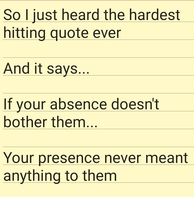 So just heard the hardest hitting quote ever And it says If your absence doesnt bother them Your presence never meant anything to them