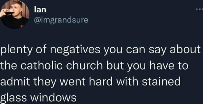 w lan I TERTETC plenty of negatives you can say about the catholic church but you have to admit they went hard with stained glass windows