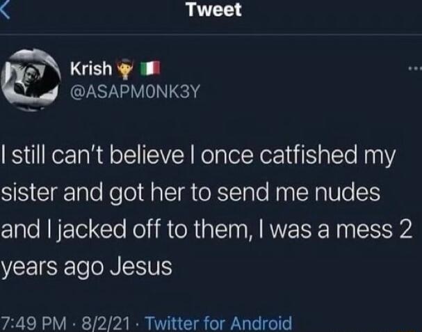 Tweet Krish ASAPMONK3Y still cant believe once catfished my sister and got her to send me nudes and jacked off to them was a mess 2 years ago Jesus 749 PM 8221 Twitter for Android