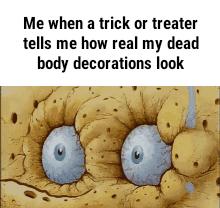 Me when a trick or treater tells me how real my dead body decorations look