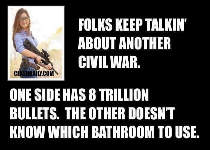 FOLKS KEEP TALKIN' ABOUT ANOTHER CIVIL WAR. ONE SIDE HAS 8 TRILLION BULLETS. THE OTHER DOESN'T KNOW WHICH BATHROOM TO USE. CLASHDAILY.COM