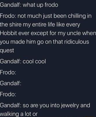 Gandalf what up frodo SeleloaloldyaUela IV W oTIca el g1l TaTe Ty the shire my entire life like every Hobbit ever except for my uncle when you made him go on that ridiculous quest CEL o fleloloKelole Frodo Gandalf Frodo Gandalf so are you into jewelry and walking a lot or