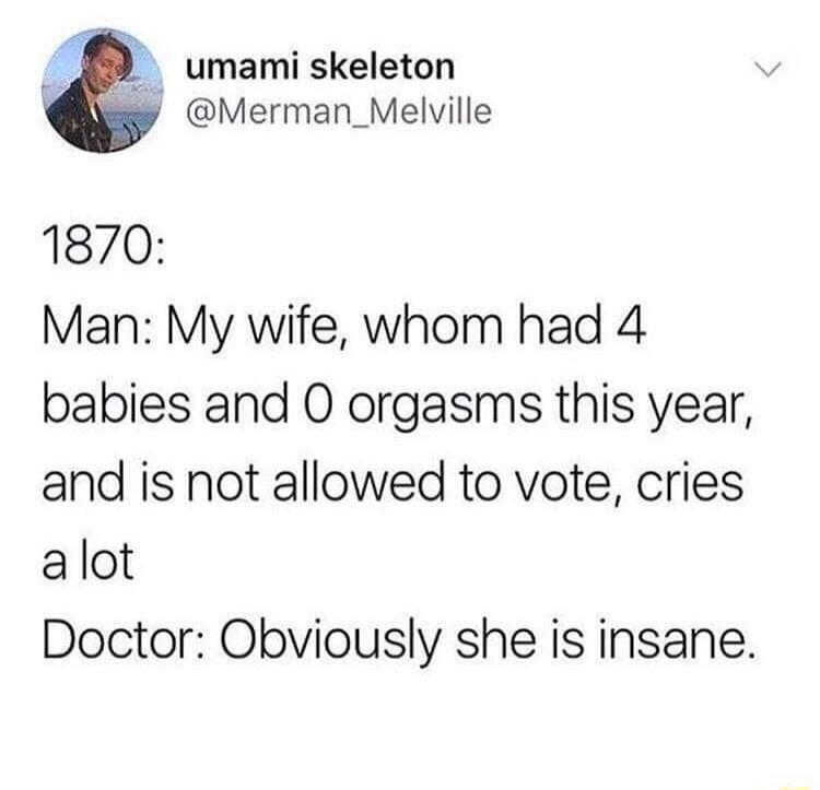 umami skeleton Merman_Melville 1870 Man My wife whom had 4 babies and 0 orgasms this year and is not allowed to vote cries alot Doctor Obviously she is insane