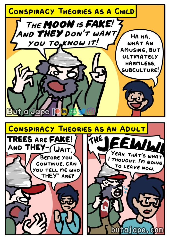 CONSPIRACY THEORIES AS A CHILD Tne MOON 1s FAKE HA HA WHAT AN AMUSING BUT ULTIMATELY HARMLESS YEAK THATs uun Berore you I THouGHT Iy ot CONTINUE CAN s YOU TELL ME WHO LeAVE now _THEY Are e butaljapeXcom
