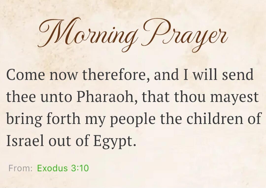 Morning Prayer Come now therefore, and I will send thee unto Pharaoh, that thou mayest bring forth my people the children of Israel out of Egypt. From: Exodus 3:10