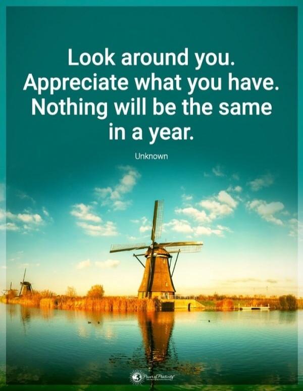 Look around you. Appreciate what you have. Nothing will be the same in a year. Unknown