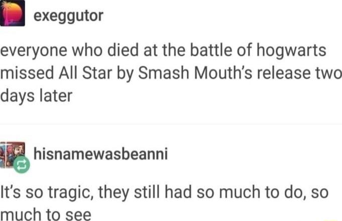exeggutor everyone who died at the battle of hogwarts missed All Star by Smash Mouths release two days later u hisnamewasbeanni Its so tragic they still had so much to do so much to see