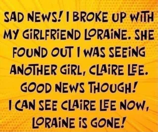 SAD NEWS BROKE UP WiTH MY GIiRLFRIEND LORAINE SHE FOUND OUT WAS SEEING ANGTHER GiRL CLAIRE LEE GOOD NEWS THOUGH CAN SEE CLAIRE LEE NOW ORAINE iS GONE