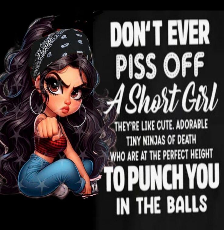 DON'T EVER PISS OFF A Short Girl THEY'RE LIKE CUTE, ADORABLE TINY NINJAS OF DEATH WHO ARE AT THE PERFECT HEIGHT TO PUNCH YOU IN THE BALLS
